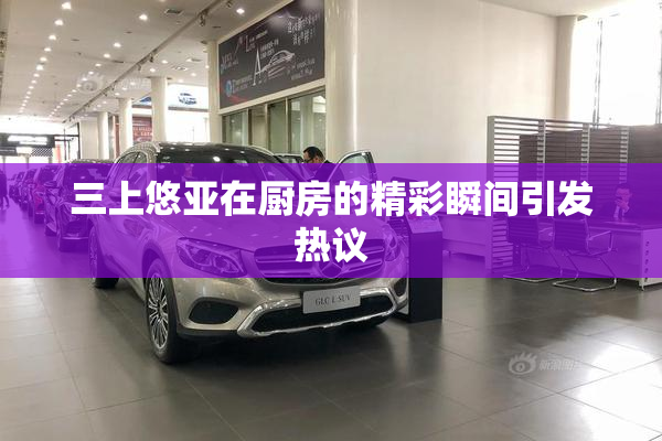 三上悠亚在厨房的精彩瞬间引发热议