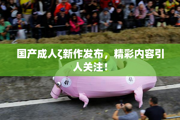 国产成人ζ新作发布，精彩内容引人关注！