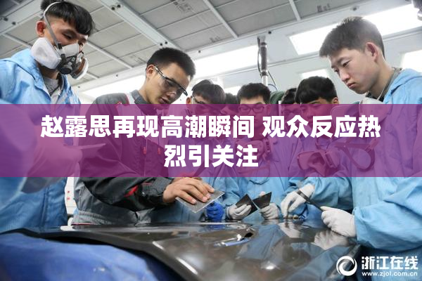 赵露思再现高潮瞬间 观众反应热烈引关注