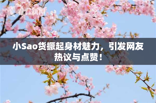 小Sao货撅起身材魅力，引发网友热议与点赞！