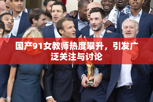 国产91女教师热度攀升，引发广泛关注与讨论