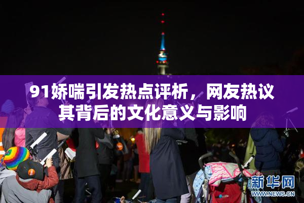 91娇喘引发热点评析，网友热议其背后的文化意义与影响