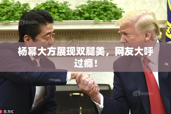 杨幂大方展现双腿美，网友大呼过瘾！