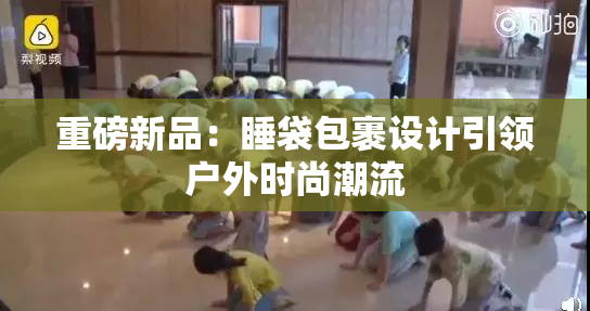 重磅新品：睡袋包裹设计引领户外时尚潮流
