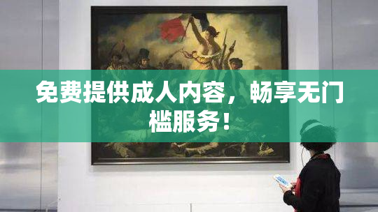 免费提供成人内容，畅享无门槛服务！