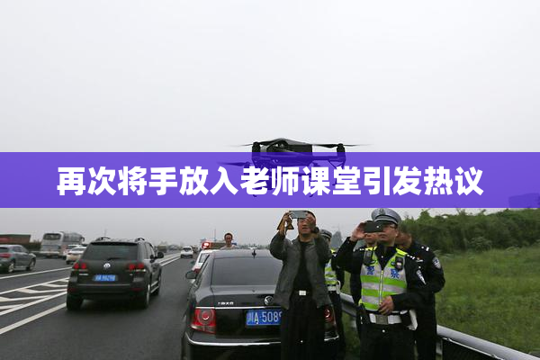 再次将手放入老师课堂引发热议