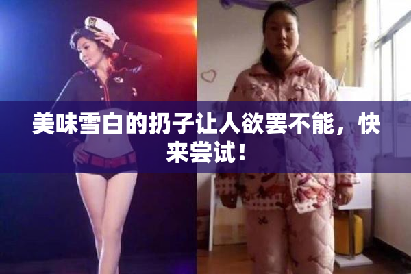美味雪白的扔子让人欲罢不能，快来尝试！