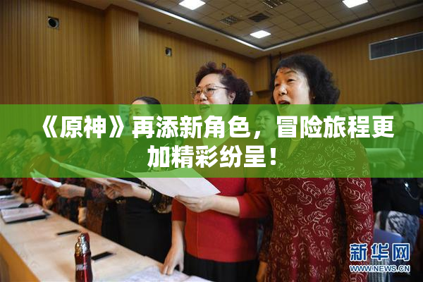 《原神》再添新角色，冒险旅程更加精彩纷呈！