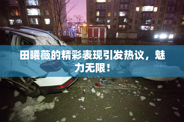田曦薇的精彩表现引发热议，魅力无限！
