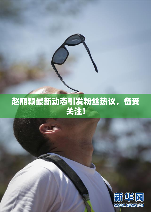 赵丽颖最新动态引发粉丝热议，备受关注！