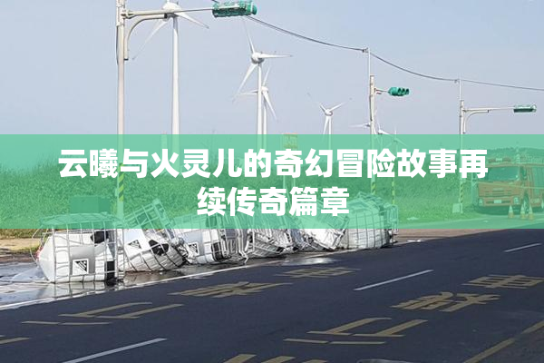 云曦与火灵儿的奇幻冒险故事再续传奇篇章