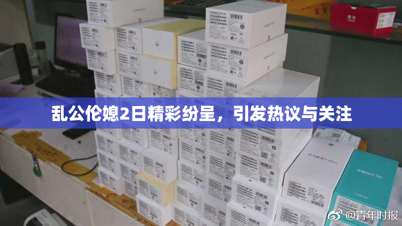 乱公伦媳2日精彩纷呈，引发热议与关注