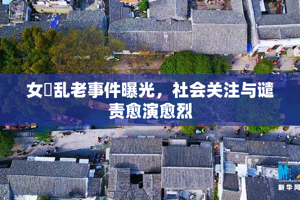 女婬乱老事件曝光，社会关注与谴责愈演愈烈