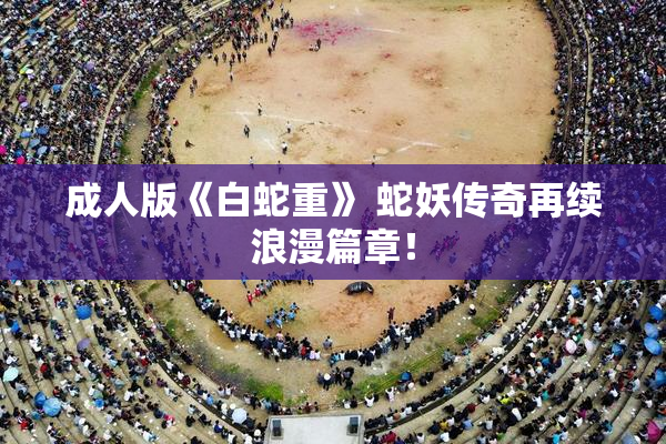 成人版《白蛇重》 蛇妖传奇再续浪漫篇章！