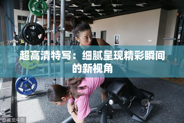 超高清特写：细腻呈现精彩瞬间的新视角