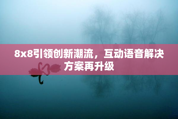 8x8引领创新潮流，互动语音解决方案再升级