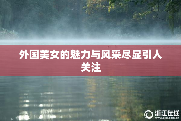 外国美女的魅力与风采尽显引人关注