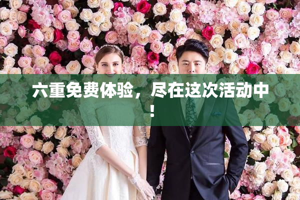 六重免费体验，尽在这次活动中！