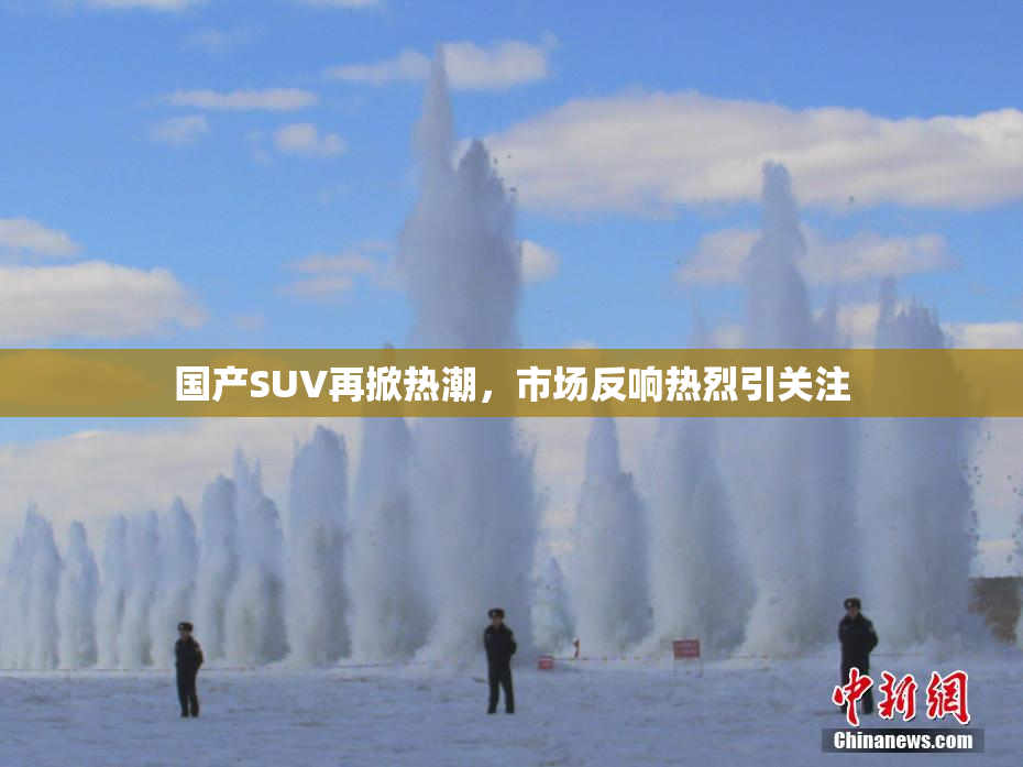 国产SUV再掀热潮，市场反响热烈引关注