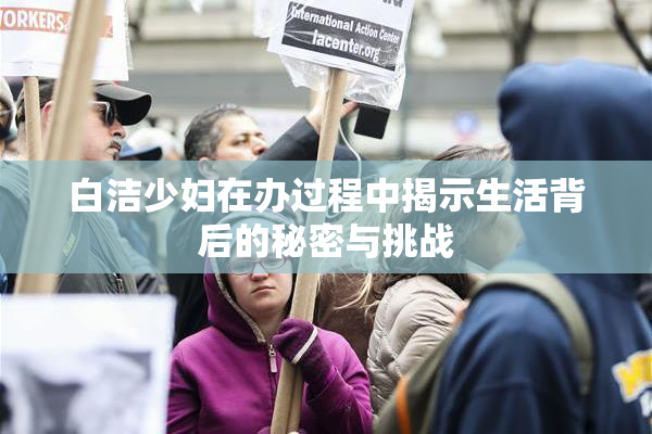 白洁少妇在办过程中揭示生活背后的秘密与挑战