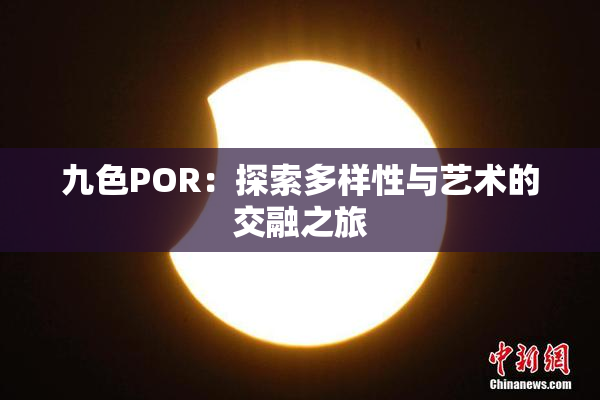 九色POR：探索多样性与艺术的交融之旅