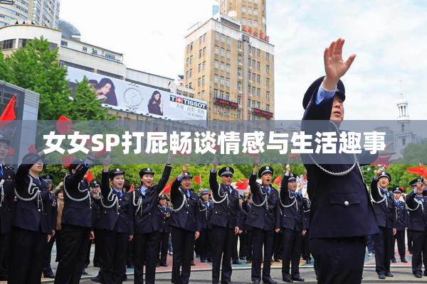 女女SP打屁畅谈情感与生活趣事