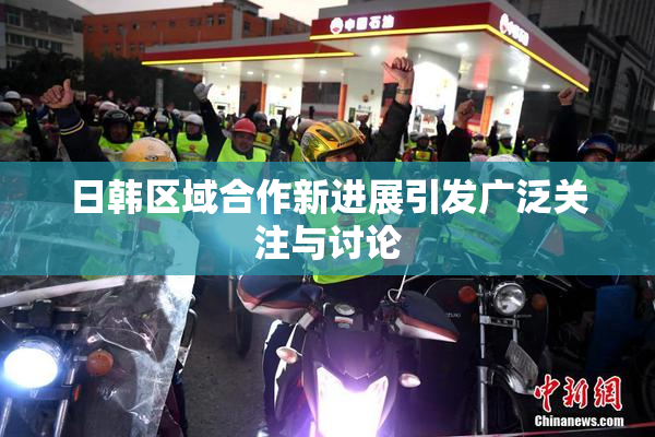 日韩区域合作新进展引发广泛关注与讨论
