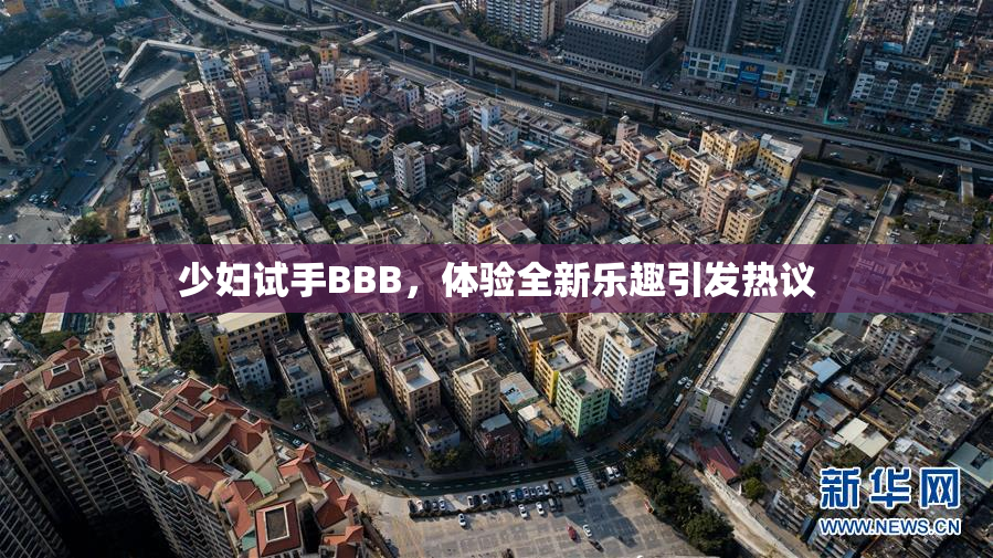 少妇试手BBB，体验全新乐趣引发热议