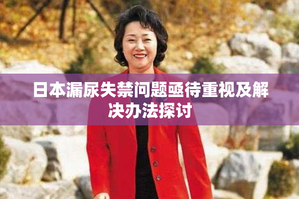日本漏尿失禁问题亟待重视及解决办法探讨
