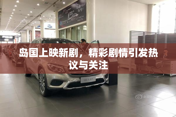 岛国上映新剧，精彩剧情引发热议与关注