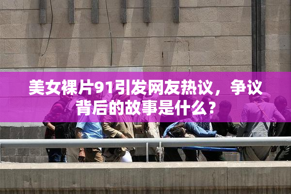 美女裸片91引发网友热议，争议背后的故事是什么？