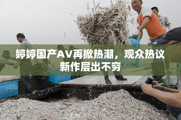婷婷国产AV再掀热潮，观众热议新作层出不穷