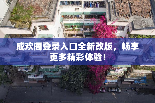 成欢阁登录入口全新改版，畅享更多精彩体验！