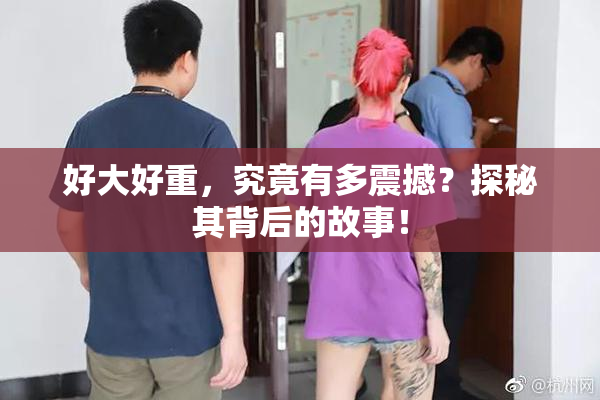 好大好重，究竟有多震撼？探秘其背后的故事！