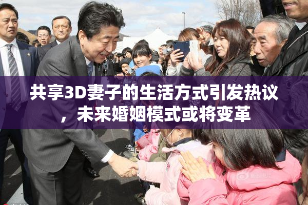 共享3D妻子的生活方式引发热议，未来婚姻模式或将变革