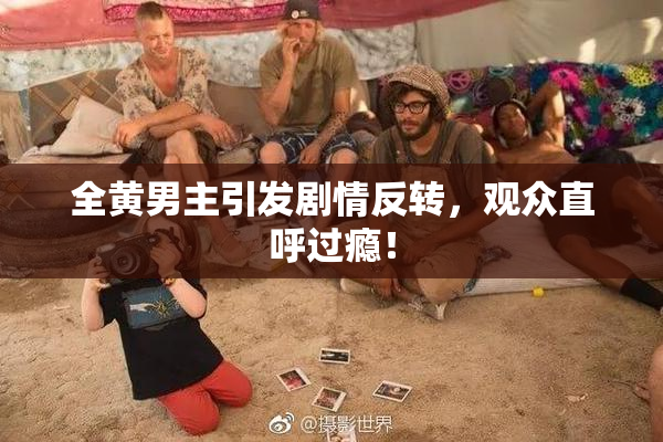 全黄男主引发剧情反转，观众直呼过瘾！
