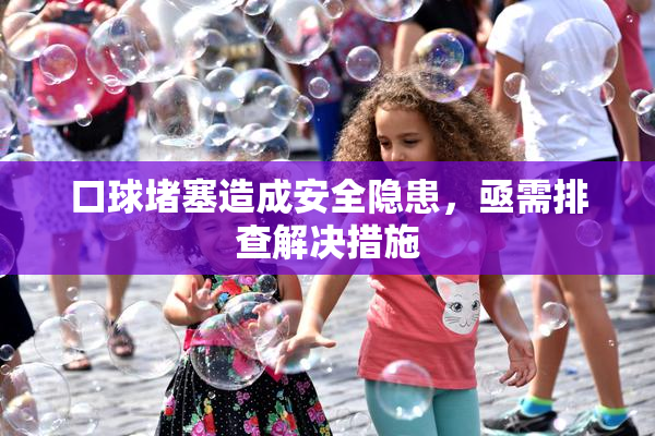 口球堵塞造成安全隐患，亟需排查解决措施