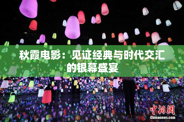 秋霞电影：见证经典与时代交汇的银幕盛宴