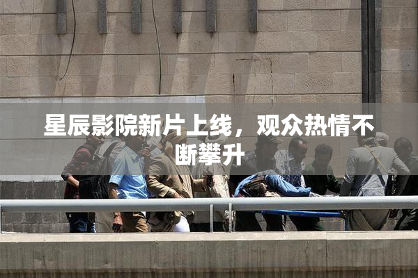 星辰影院新片上线，观众热情不断攀升