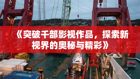 《突破千部影视作品，探索新视界的奥秘与精彩》