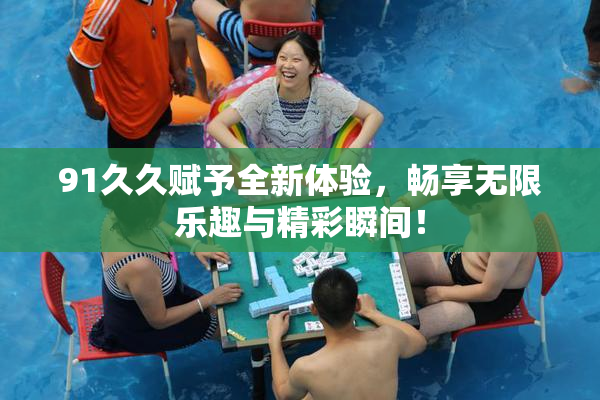 91久久赋予全新体验，畅享无限乐趣与精彩瞬间！
