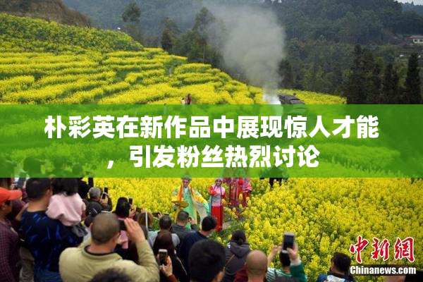 朴彩英在新作品中展现惊人才能，引发粉丝热烈讨论