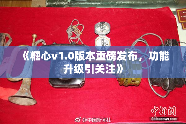 《糖心v1.0版本重磅发布，功能升级引关注》