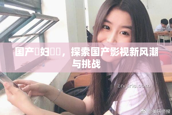 国产婬妇❌‌，探索国产影视新风潮与挑战
