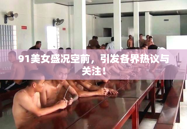 91美女盛况空前，引发各界热议与关注！