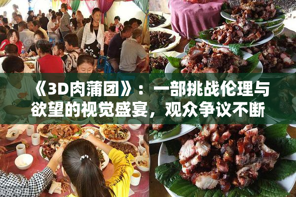 《3D肉蒲团》：一部挑战伦理与欲望的视觉盛宴，观众争议不断