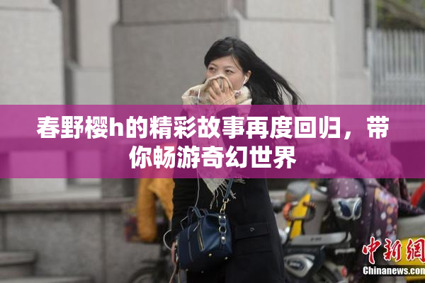 春野樱h的精彩故事再度回归，带你畅游奇幻世界