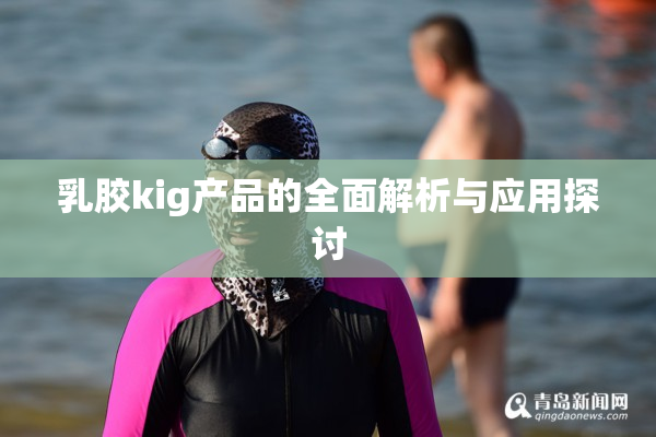 乳胶kig产品的全面解析与应用探讨