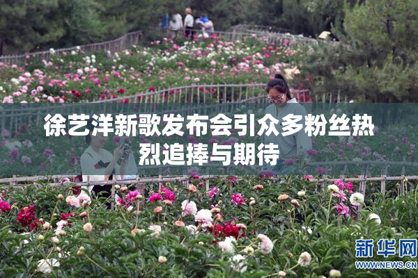 徐艺洋新歌发布会引众多粉丝热烈追捧与期待