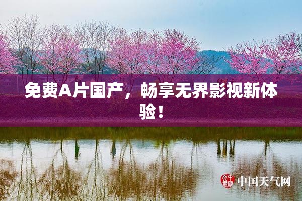 免费A片国产，畅享无界影视新体验！